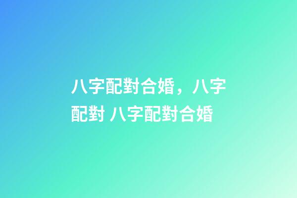 八字配對合婚，八字配對 八字配對合婚-第1張-觀點-玄機派